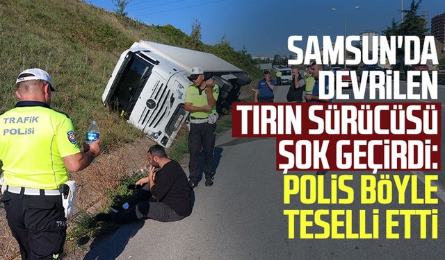 Samsun'da devrilen tırın sürücüsü şoku atlamadı: Polis böyle teselli etti