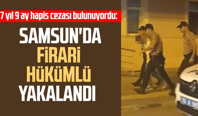 7 yıl 9 ay hapis cezası bulunuyordu: Samsun'da firari hükümlü yakalandı