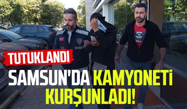 Samsun'da kamyoneti kurşunladı! Tutuklandı