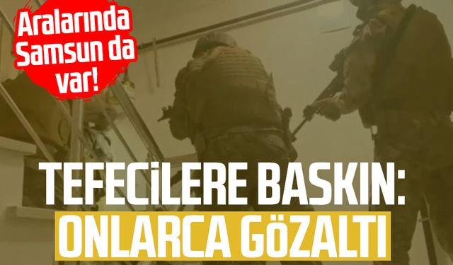 Aralarında Samsun da var! Tefecilere baskın: Onlarca gözaltı