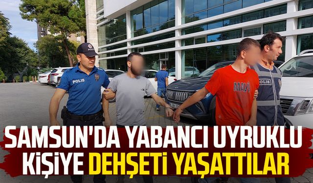 Samsun'da yabancı uyruklu kişiye dehşeti yaşattılar