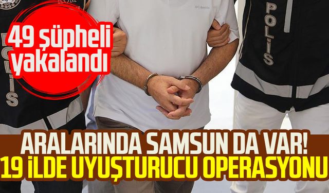 Aralarında Samsun da var! 19 ilde uyuşturucu operasyonu: 49 şüpheli yakalandı