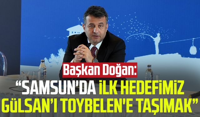 Başkan Halit Doğan: “Samsun'da ilk hedefimiz Gülsan’ı Toybelen'e taşımak”