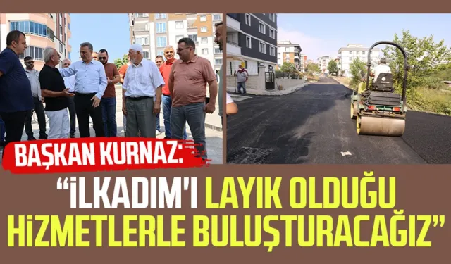 Başkan İhsan Kurnaz: “İlkadım'ı layık olduğu hizmetlerle buluşturacağız”