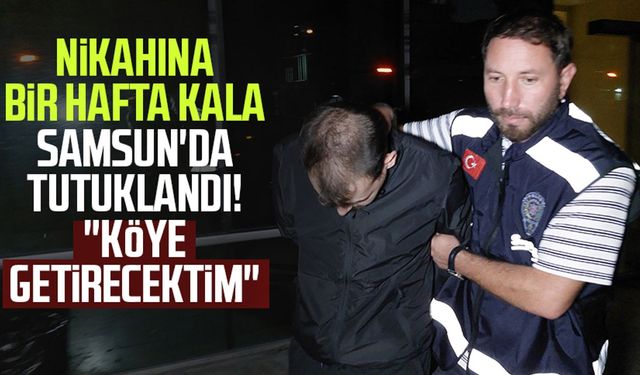 Nikahına bir hafta kala Samsun'da tutuklandı! "Köye getirecektim"