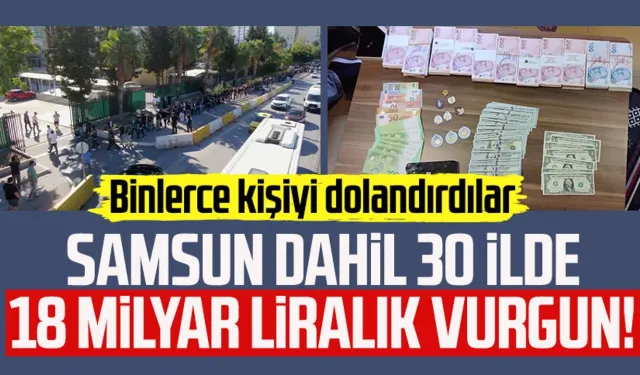 Samsun dahil 30 ilde 18 milyar liralık vurgun! Binlerce kişiyi dolandırdılar