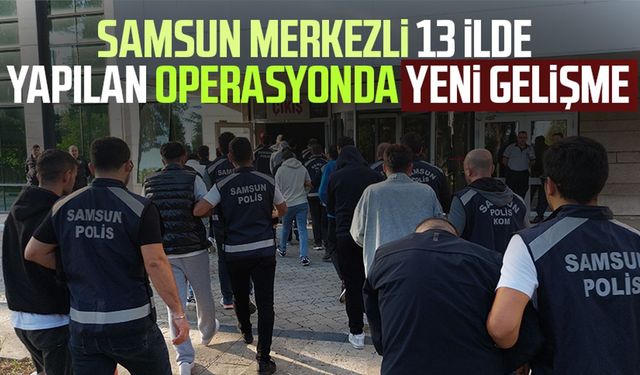 Samsun merkezli 13 ilde yapılan operasyonda yeni gelişme