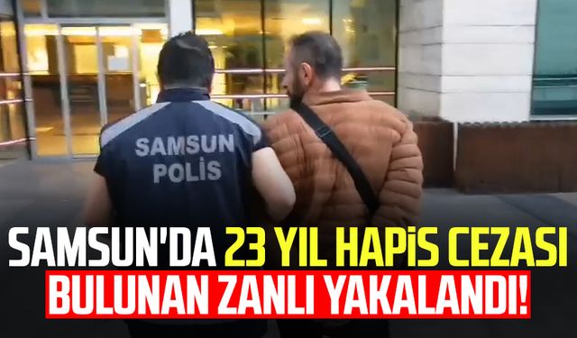 Samsun'da 23 yıl hapis cezası bulunan zanlı yakalandı!