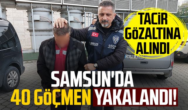 Samsun'da 40 göçmen yakalandı! Tacir gözaltına alındı