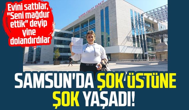 Samsun'da önce evini sattırdılar, "Mağdur ettik" deyip yine dolandırdılar