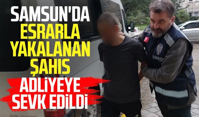 Samsun'da esrarla yakalanan şahıs adliyeye sevk edildi