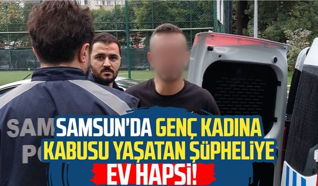 Samsun'da genç kadına kabusu yaşatan şüpheliye ev hapsi!