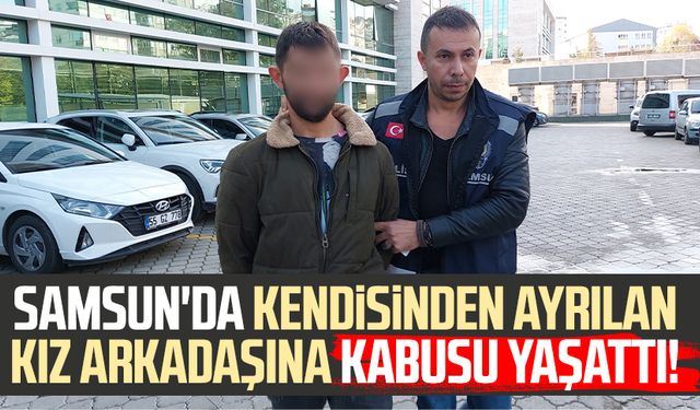 Samsun'da kendisinden ayrılan kız arkadaşına kabusu yaşattı!