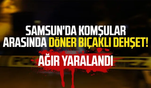 Samsun'da komşular arasında döner bıçaklı dehşet! Ağır yaralandı