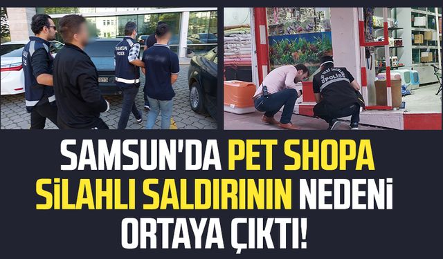 Samsun'da pet shopa silahlı saldırının nedeni ortaya çıktı!