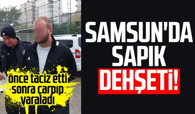 Samsun'da sapık dehşeti! Önce taciz etti sonra çarpıp yaraladı