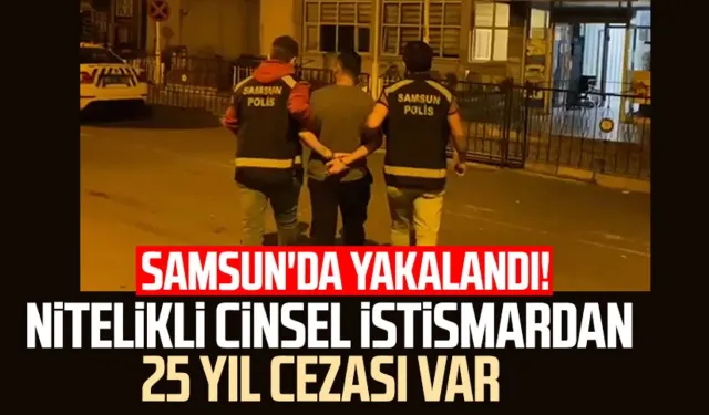 Samsun'da yakalandı! Nitelikli cinsel istismardan 25 yıl cezası var