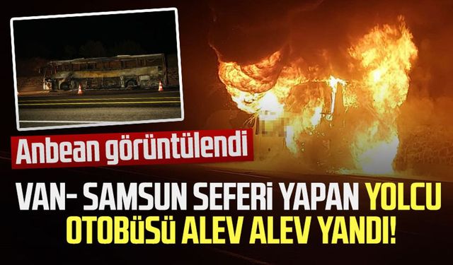 Van- Samsun seferi yapan yolcu otobüsü alev alev yandı!