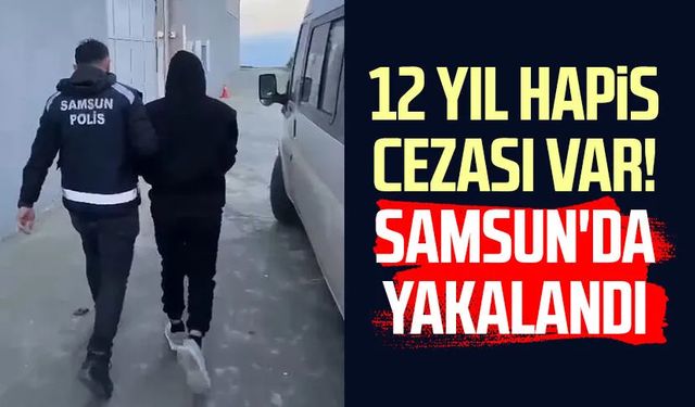 12 yıl hapis cezası var! Samsun'da yakalandı