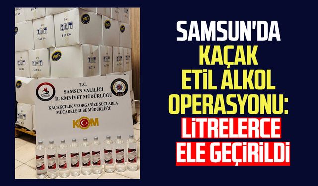 Samsun'da kaçak etil alkol operasyonu: Litrelerce ele geçirildi