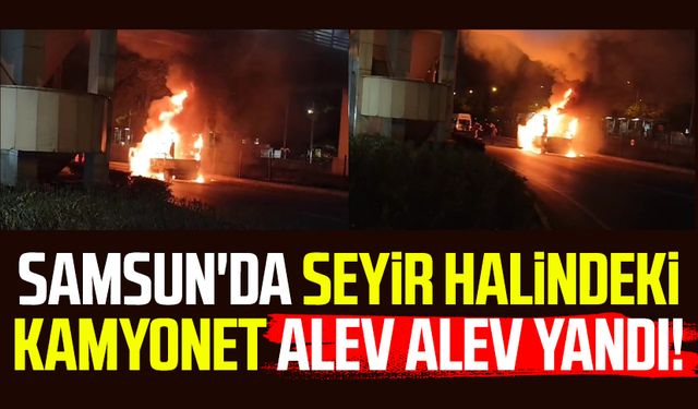 Samsun'da seyir halindeki kamyonet alev alev yandı!