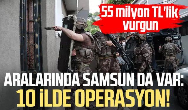 Aralarında Samsun da var: 10 ilde operasyon! 55 milyon TL'lik vurgun