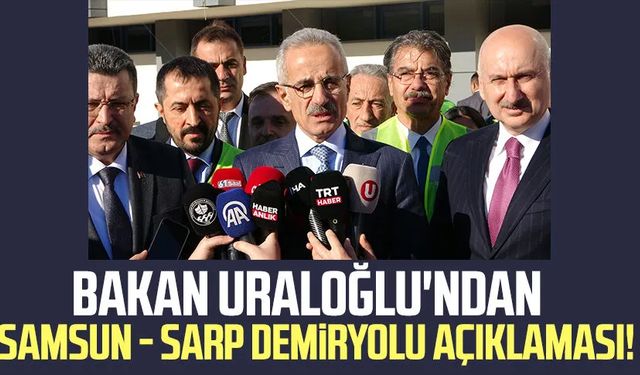 Bakan Uraloğlu'ndan Samsun - Sarp Demiryolu açıklaması!