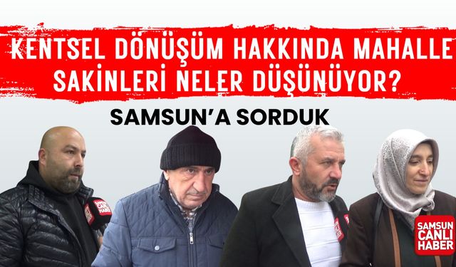 Samsun'a sorduk: Kentsel dönüşüm hakkında mahalle sakinleri neler düşünüyor?