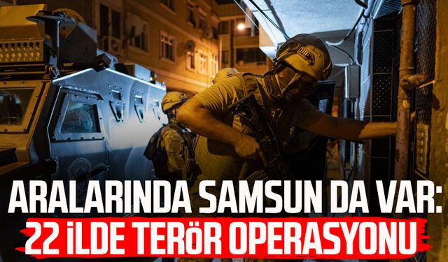 Aralarında Samsun da var: 22 ilde terör operasyonu