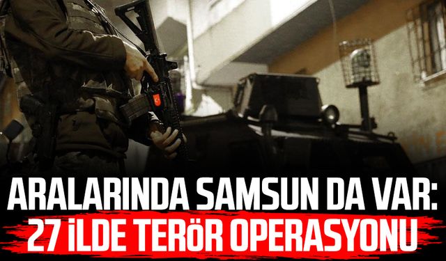 Aralarında Samsun da var: 27 ilde terör operasyonu