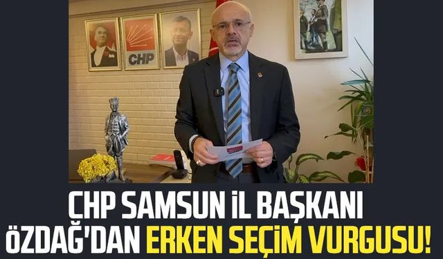 CHP Samsun İl Başkanı Mehmet Özdağ'dan erken seçim vurgusu!