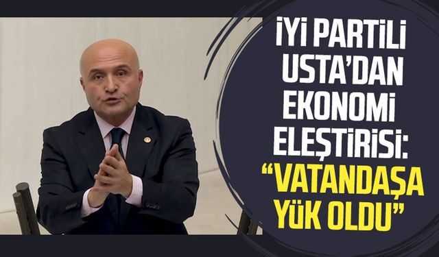 İYİ Partili Erhan Usta ekonomi eleştirisi: "Vatandaşa yük oldu"