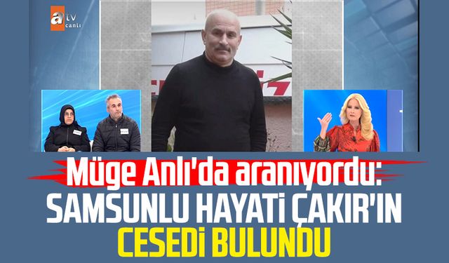 Müge Anlı'da aranıyordu: Samsunlu Hayati Çakır'ın cesedi bulundu