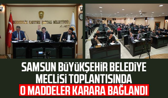 Samsun Büyükşehir Belediye Meclisi toplantısında o maddeler karara bağlandı