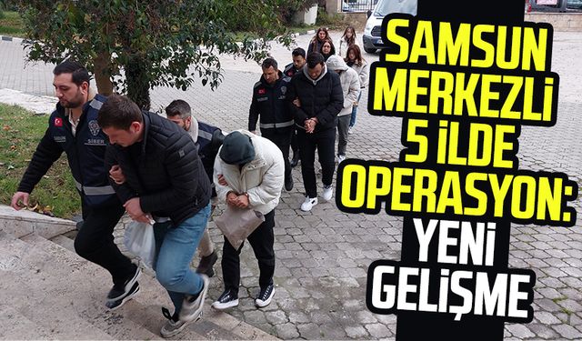 Samsun merkezli 5 ilde operasyon: Yeni gelişme