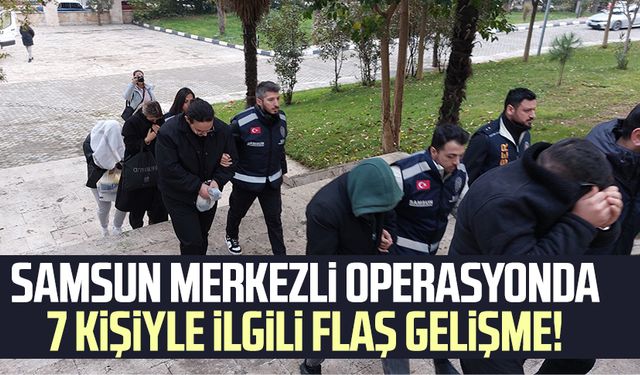 Samsun merkezli operasyonda 7 kişiyle ilgili flaş gelişme!