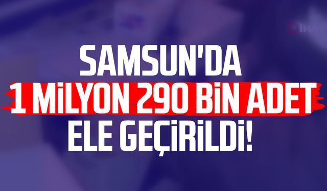 Samsun'da 1 milyon 290 bin adet ele geçirildi!