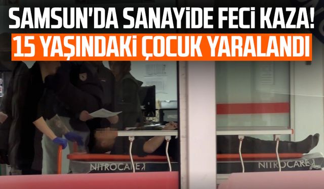 Samsun'da sanayide feci kaza! 15 yaşındaki çocuk yaralandı