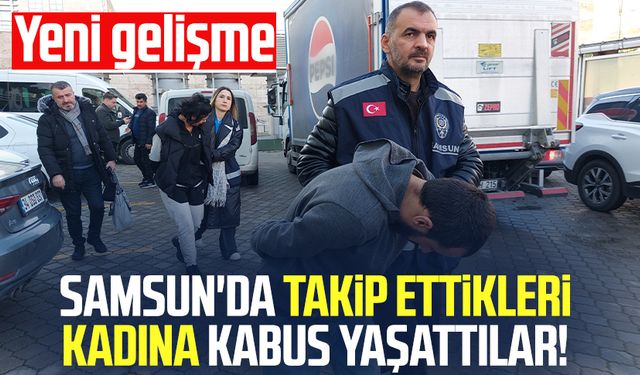 Samsun'da takip ettikleri kadına kabus yaşattılar! Yeni gelişme