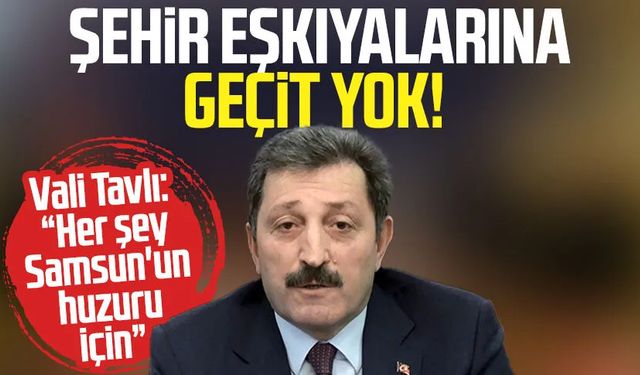 Şehir eşkıyalarına geçit yok! Vali Tavlı: "Her şey Samsun'un huzuru için"