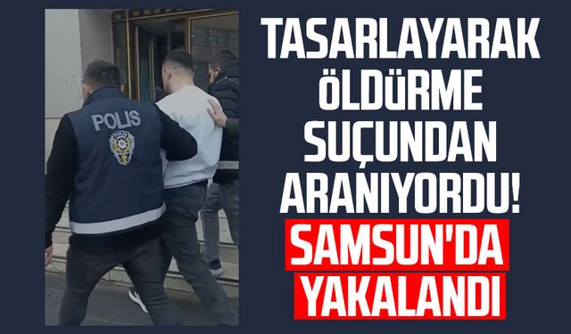 Tasarlayarak öldürme suçundan aranıyordu! Samsun'da yakalandı