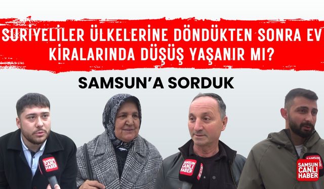 Samsun'a sorduk: Suriyeliler ülkelerine döndükten sonra ev kiralarında düşüş yaşanır mı?