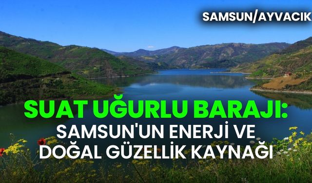 Suat Uğurlu Barajı: Samsun'un enerji ve doğal güzellik kaynağı