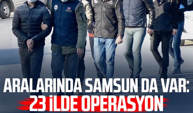 Aralarında Samsun da var: 23 ilde operasyon