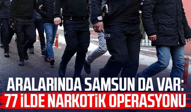 Aralarında Samsun da var: 77 ilde narkotik operasyonu