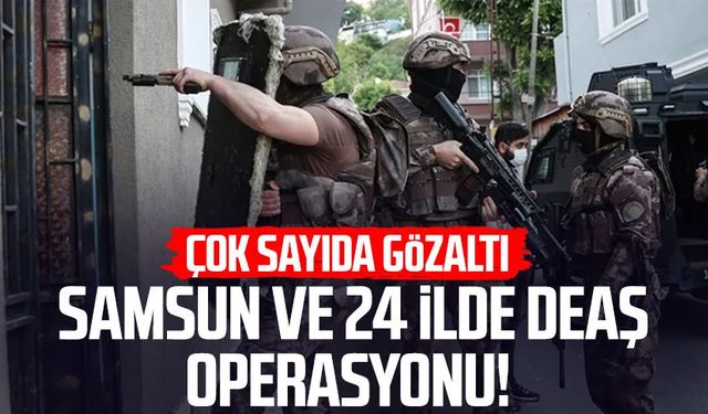 Samsun ve 24 ilde DEAŞ operasyonu: Çok sayıda gözaltı