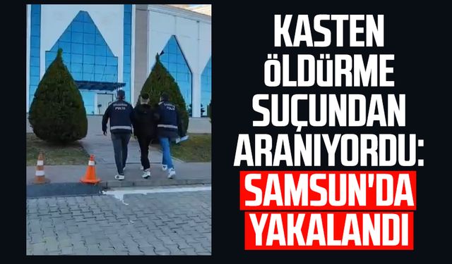 Kasten öldürme suçundan aranıyordu: Samsun İlkadım'da yakalandı