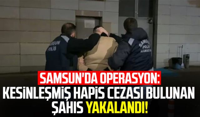 Samsun'da operasyon: Kesinleşmiş hapis cezası bulunan şahıs yakalandı!