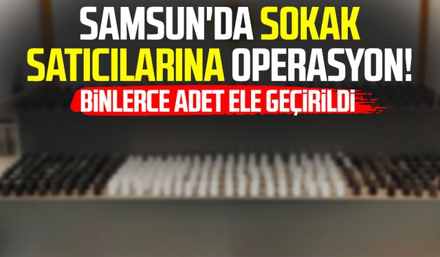 Samsun'da sokak satıcılarına operasyon: Binlerce adet ele geçirildi