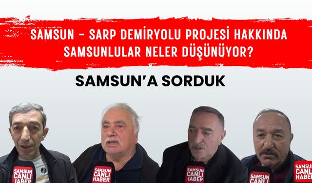 Samsun'a sorduk: Samsun - Sarp Demiryolu Projesi hakkında Samsunlular neler düşünüyor?